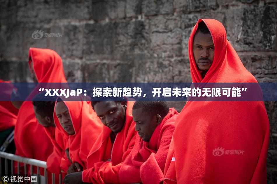 “XXXJaP：探索新趋势，开启未来的无限可能”
