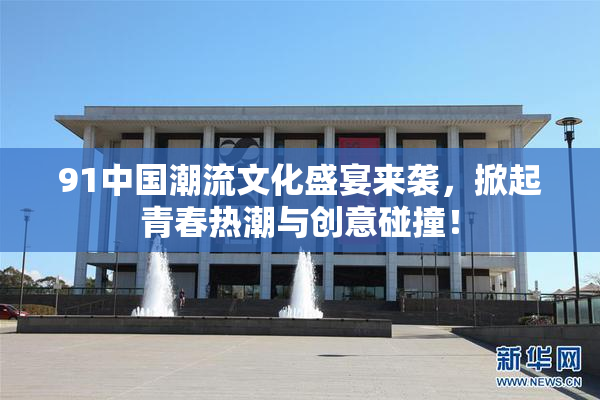 91中国潮流文化盛宴来袭，掀起青春热潮与创意碰撞！