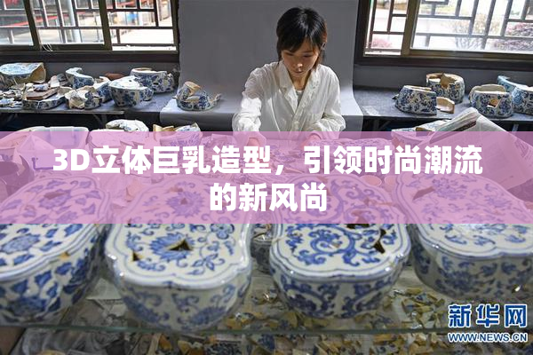3D立体巨乳造型，引领时尚潮流的新风尚