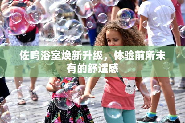 佐鸣浴室焕新升级，体验前所未有的舒适感