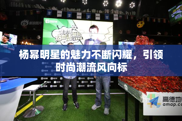 杨幂明星的魅力不断闪耀，引领时尚潮流风向标