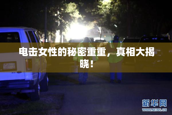 电击女性的秘密重重，真相大揭晓！