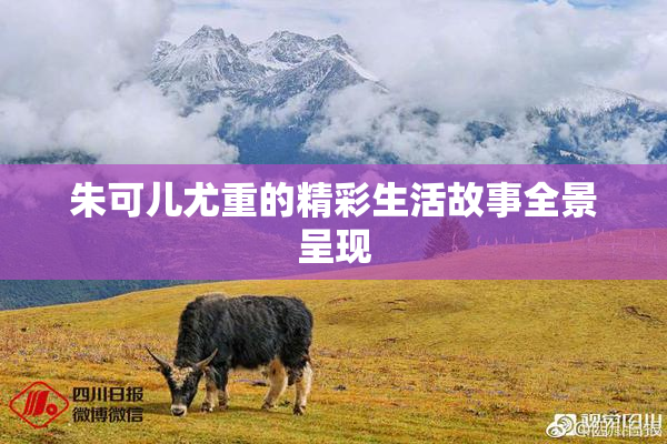 朱可儿尤重的精彩生活故事全景呈现