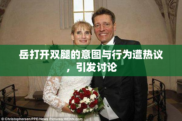 岳打开双腿的意图与行为遭热议，引发讨论