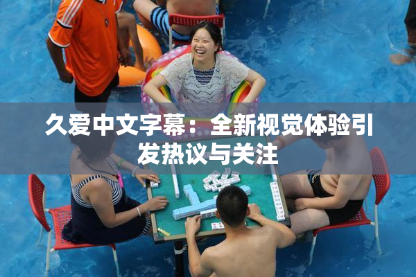 久爱中文字幕：全新视觉体验引发热议与关注