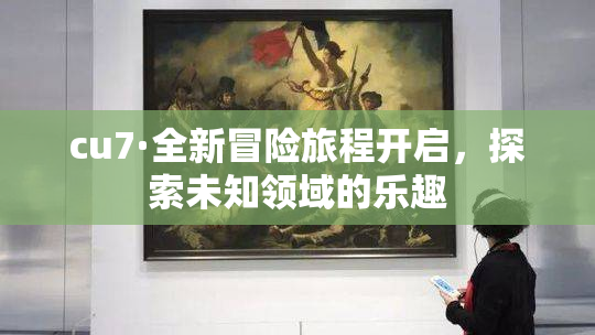 cu7·全新冒险旅程开启，探索未知领域的乐趣