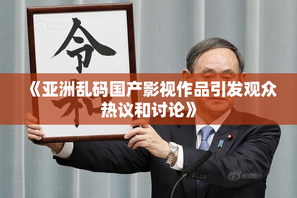 《亚洲乱码国产影视作品引发观众热议和讨论》