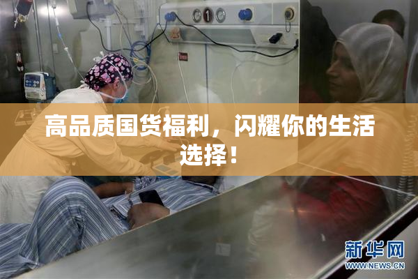 高品质国货福利，闪耀你的生活选择！