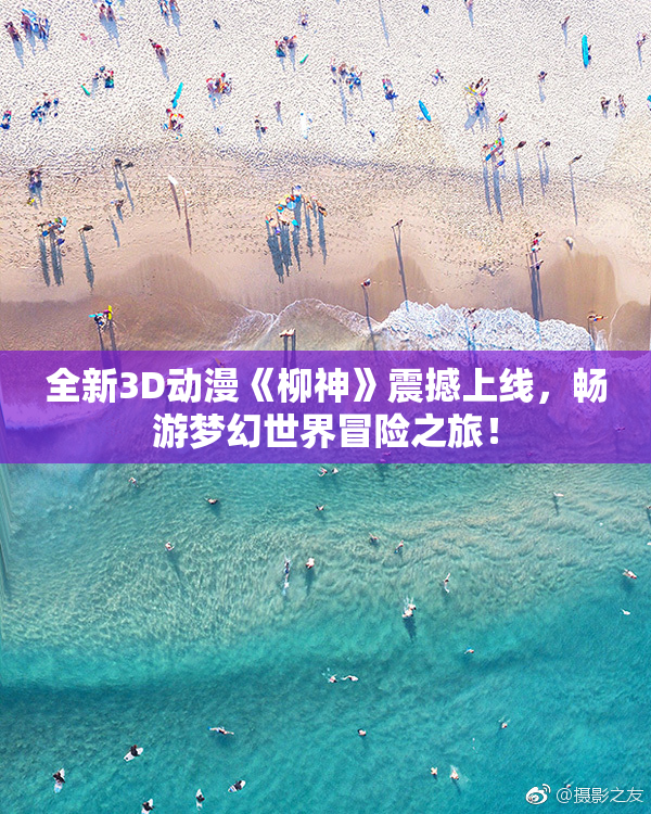 全新3D动漫《柳神》震撼上线，畅游梦幻世界冒险之旅！