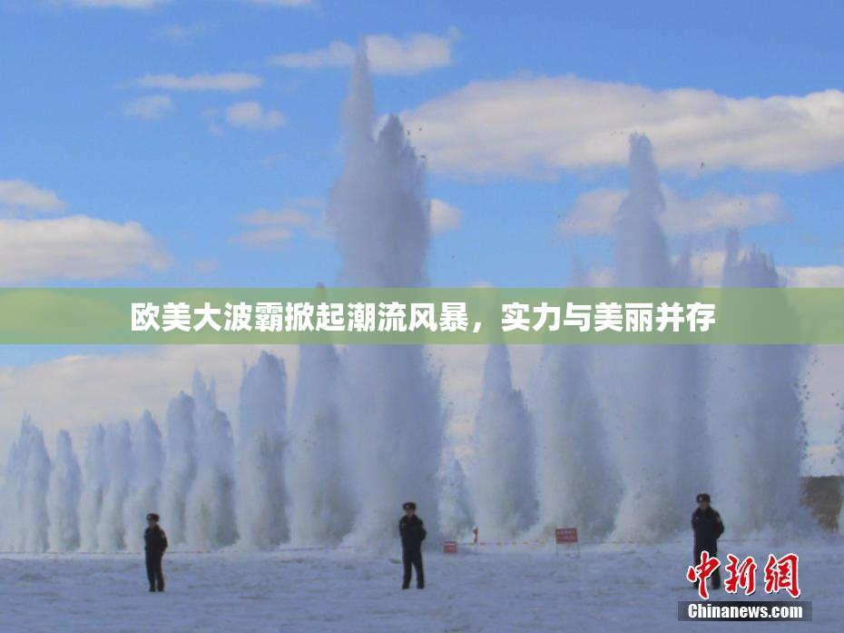 欧美大波霸掀起潮流风暴，实力与美丽并存