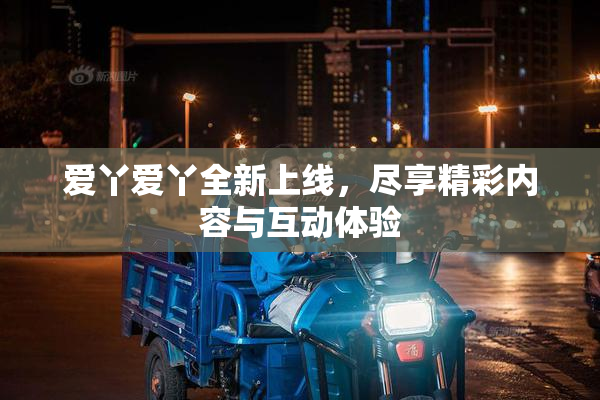 爱丫爱丫全新上线，尽享精彩内容与互动体验