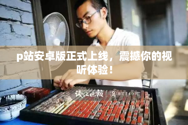 p站安卓版正式上线，震撼你的视听体验！