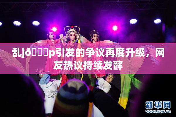 乱j🈚p引发的争议再度升级，网友热议持续发酵