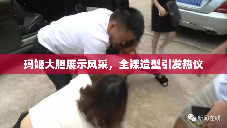 玛姬大胆展示风采，全裸造型引发热议