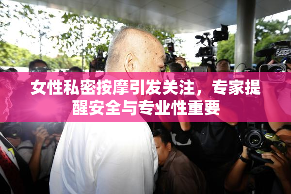 女性私密按摩引发关注，专家提醒安全与专业性重要