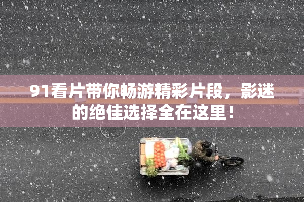 91看片带你畅游精彩片段，影迷的绝佳选择全在这里！