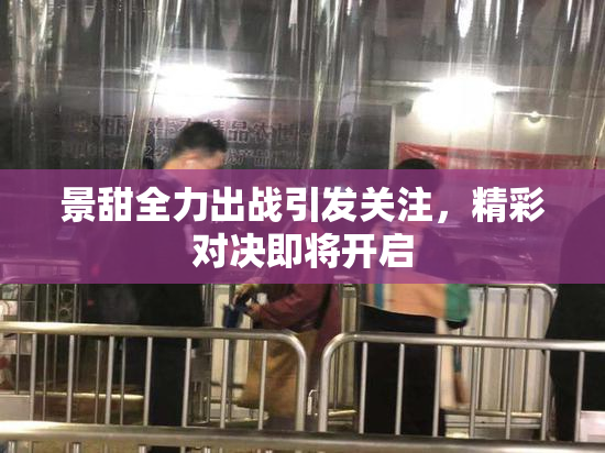 景甜全力出战引发关注，精彩对决即将开启