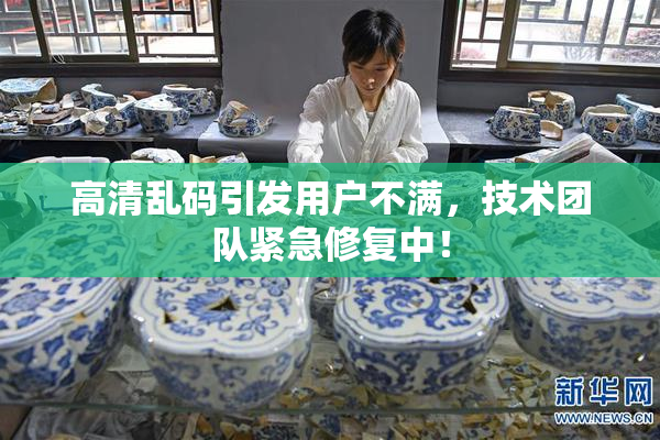 高清乱码引发用户不满，技术团队紧急修复中！