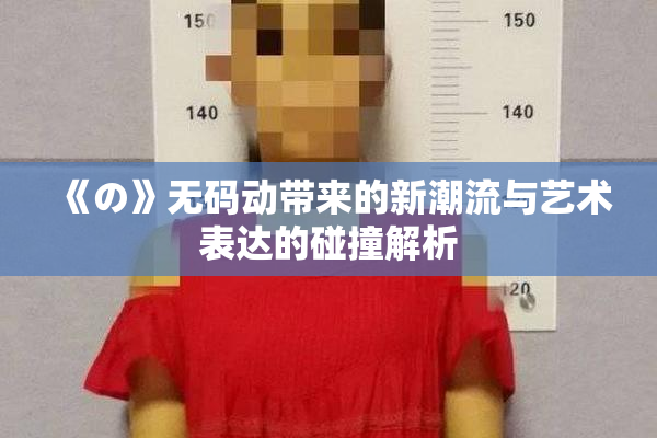 《の》无码动带来的新潮流与艺术表达的碰撞解析