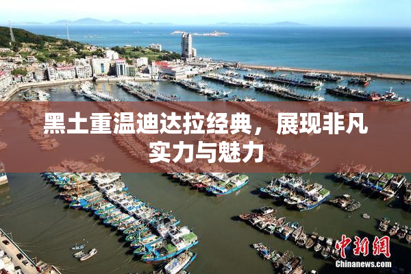 黑土重温迪达拉经典，展现非凡实力与魅力