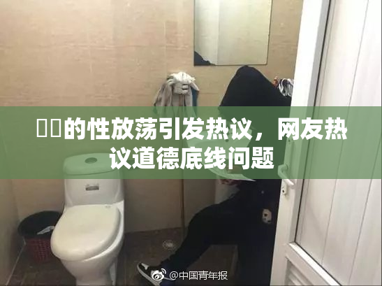 妺妺的性放荡引发热议，网友热议道德底线问题
