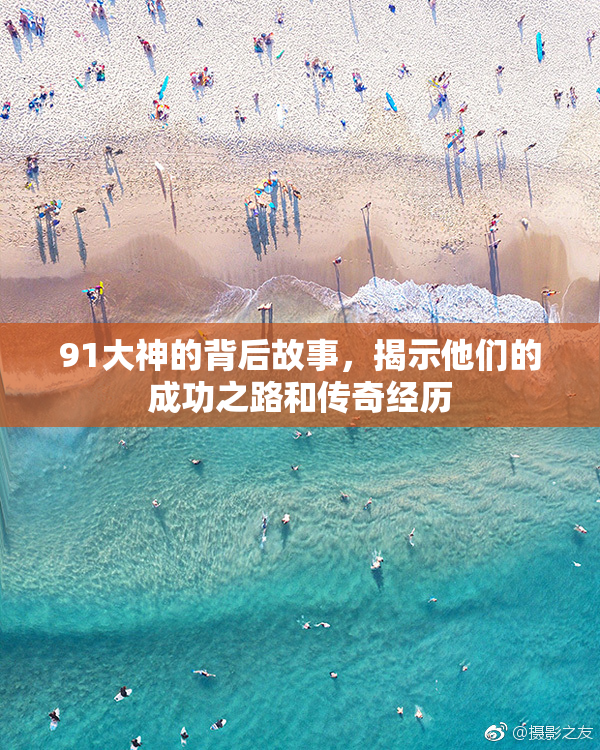 91大神的背后故事，揭示他们的成功之路和传奇经历