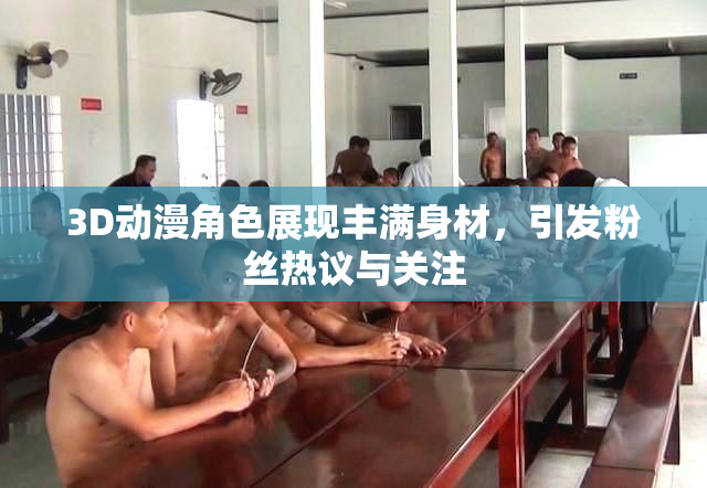 3D动漫角色展现丰满身材，引发粉丝热议与关注