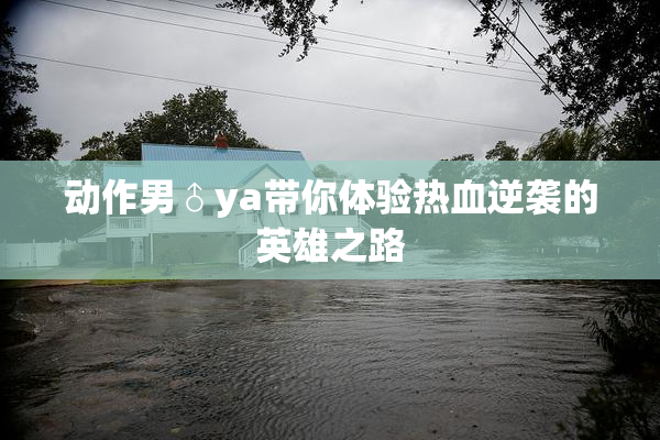 动作男♂ya带你体验热血逆袭的英雄之路