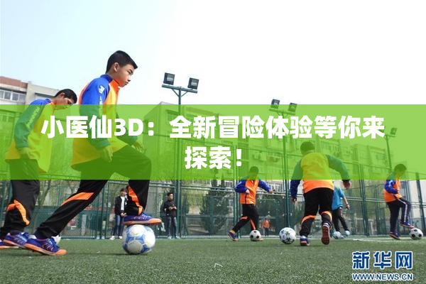 小医仙3D：全新冒险体验等你来探索！