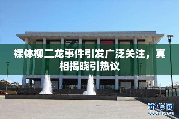 裸体柳二龙事件引发广泛关注，真相揭晓引热议