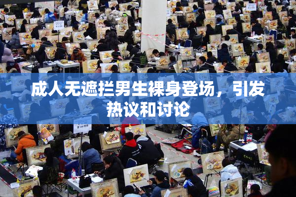 成人无遮拦男生裸身登场，引发热议和讨论