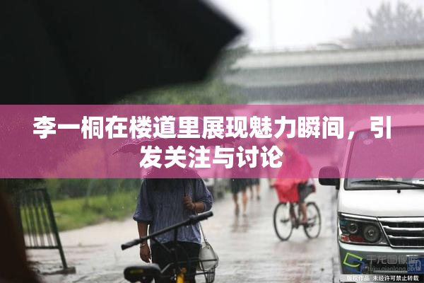 李一桐在楼道里展现魅力瞬间，引发关注与讨论