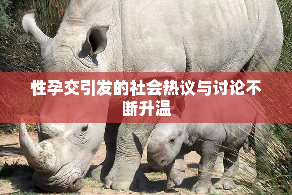 性孕交引发的社会热议与讨论不断升温