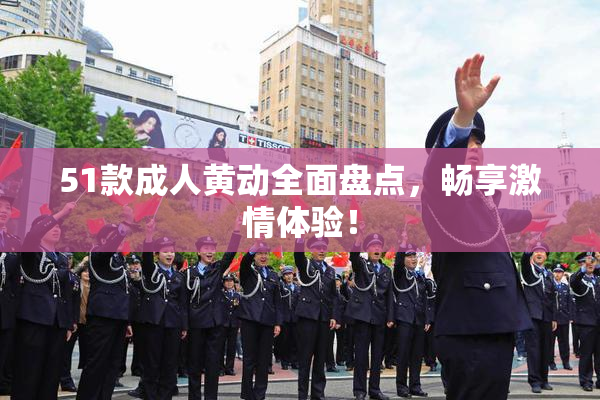 51款成人黄动全面盘点，畅享激情体验！