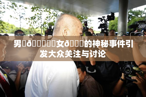 男‌🍌❌‌女🍑的神秘事件引发大众关注与讨论