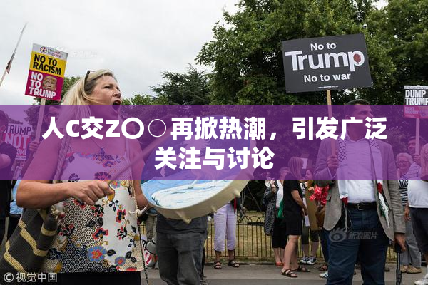 人C交Z〇○再掀热潮，引发广泛关注与讨论