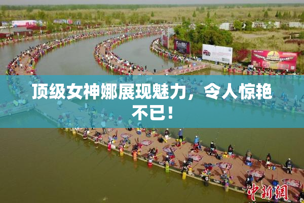 顶级女神娜展现魅力，令人惊艳不已！