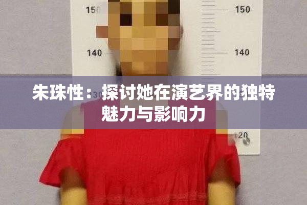 朱珠性：探讨她在演艺界的独特魅力与影响力