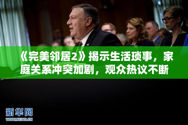 《完美邻居2》揭示生活琐事，家庭关系冲突加剧，观众热议不断