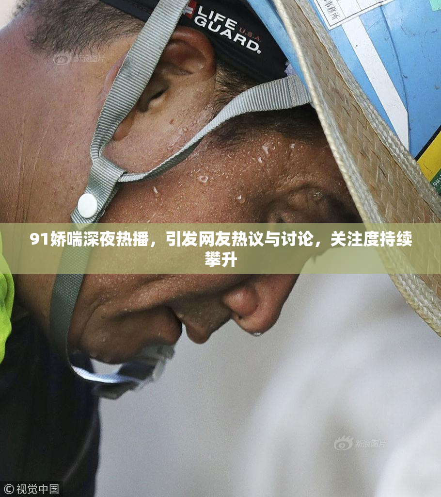 91娇喘深夜热播，引发网友热议与讨论，关注度持续攀升