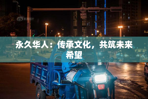 永久华人：传承文化，共筑未来希望