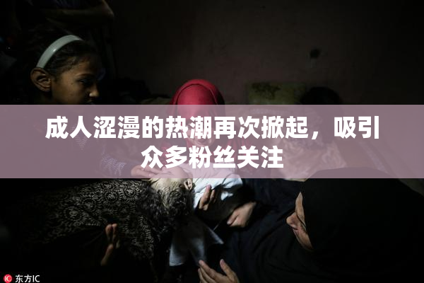 成人涩漫的热潮再次掀起，吸引众多粉丝关注