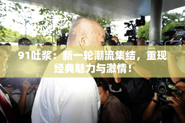 91吐浆：新一轮潮流集结，重现经典魅力与激情！