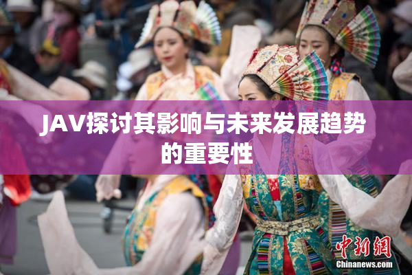 JAV探讨其影响与未来发展趋势的重要性