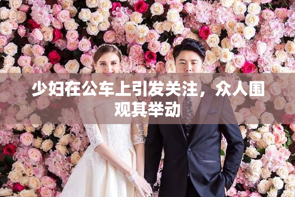少妇在公车上引发关注，众人围观其举动