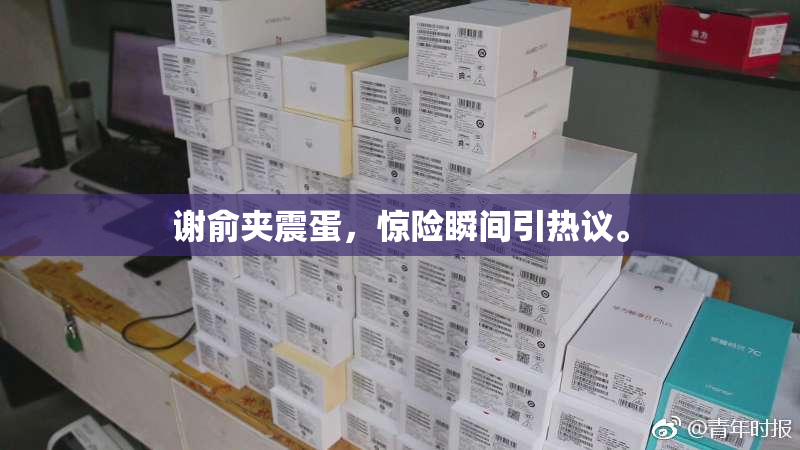 谢俞夹震蛋，惊险瞬间引热议。