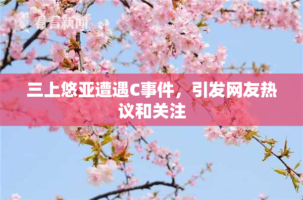三上悠亚遭遇C事件，引发网友热议和关注