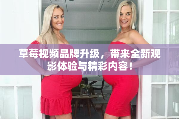 草莓视频品牌升级，带来全新观影体验与精彩内容！