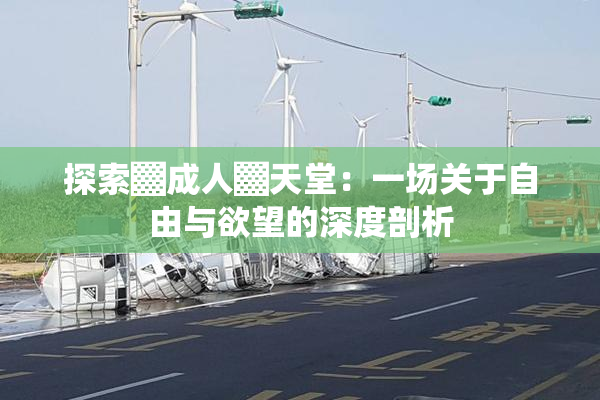 探索▓成人▓天堂：一场关于自由与欲望的深度剖析