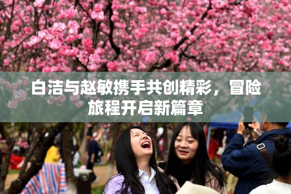 白洁与赵敏携手共创精彩，冒险旅程开启新篇章